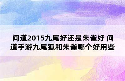 问道2015九尾好还是朱雀好 问道手游九尾狐和朱雀哪个好用些